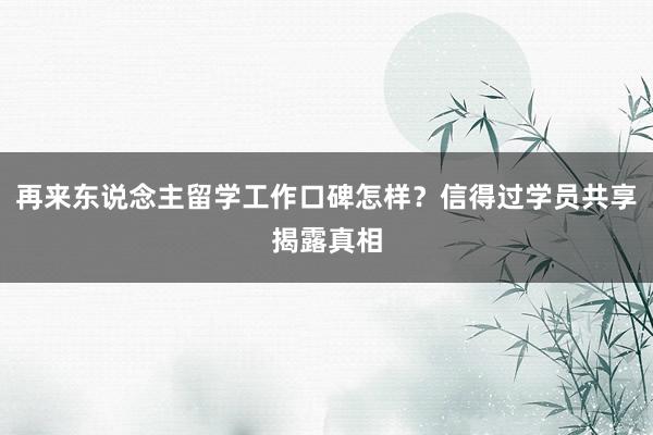 再来东说念主留学工作口碑怎样？信得过学员共享揭露真相