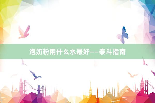 泡奶粉用什么水最好——泰斗指南