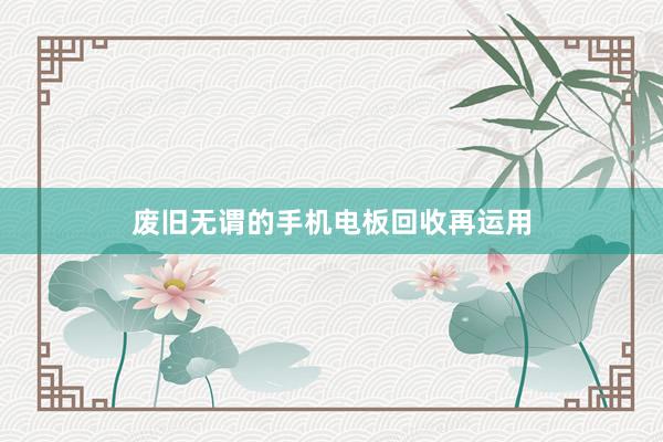 废旧无谓的手机电板回收再运用