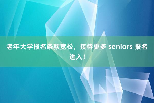 老年大学报名条款宽松，接待更多 seniors 报名进入！