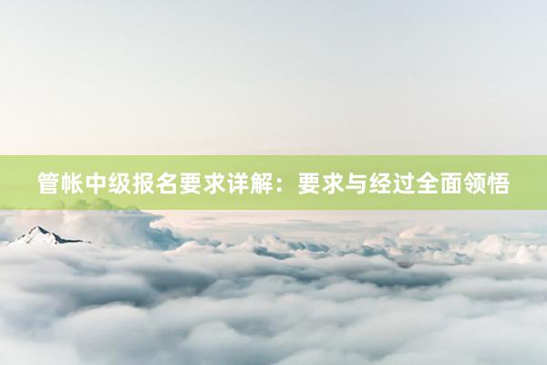 管帐中级报名要求详解：要求与经过全面领悟
