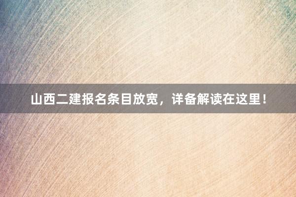 山西二建报名条目放宽，详备解读在这里！